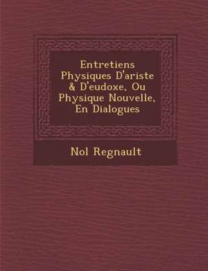 Entretiens Physiques D'Ariste & D'Eudoxe, Ou Physique Nouvelle, En Dialogues de No L. Regnault