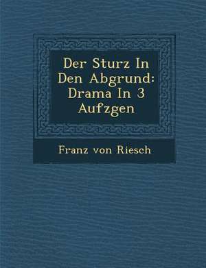 Der Sturz in Den Abgrund: Drama in 3 Aufz Gen de Franz von Riesch