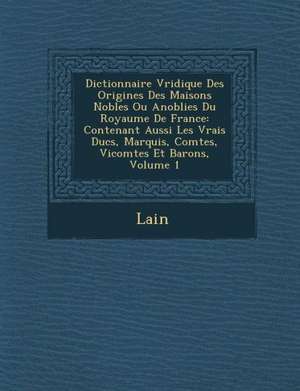 Dictionnaire V Ridique Des Origines Des Maisons Nobles Ou Anoblies Du Royaume de France: Contenant Aussi Les Vrais Ducs, Marquis, Comtes, Vicomtes Et de Lain