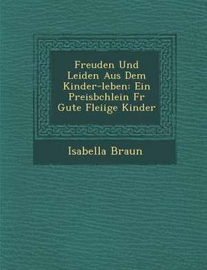 Freuden Und Leiden Aus Dem Kinder-Leben: Ein Preisb Chlein Fur Gute Flei IGE Kinder de Isabella Braun