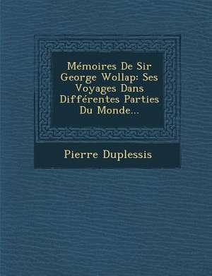 Memoires de Sir George Wollap: Ses Voyages Dans Differentes Parties Du Monde... de Pierre Duplessis