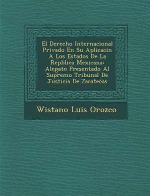 El Derecho Internacional Privado En Su Aplicaci&#65533;n A Los Estados De La Rep&#65533;blica Mexicana: Alegato Presentado Al Supremo Tribunal De Just de Wistano Luis Orozco