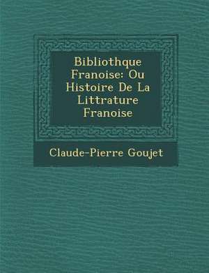 Biblioth&#65533;que Fran&#65533;oise: Ou Histoire De La Litt&#65533;rature Fran&#65533;oise de Claude-Pierre Goujet