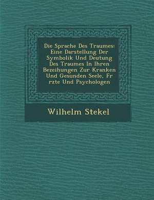 Die Sprache Des Traumes: Eine Darstellung Der Symbolik Und Deutung Des Traumes in Ihren Bezeihungen Zur Kranken Und Gesunden Seele, F R Rzte Un de Wilhelm Stekel