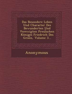 Das Besondere Leben Und Character Des Bewunderten Und Verewigten Preui Schen Koniges Friedrich Des Groe N, Volume 3... de Anonymous