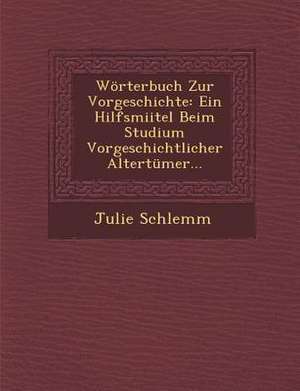 Wörterbuch Zur Vorgeschichte: Ein Hilfsmiitel Beim Studium Vorgeschichtlicher Altertümer... de Julie Schlemm