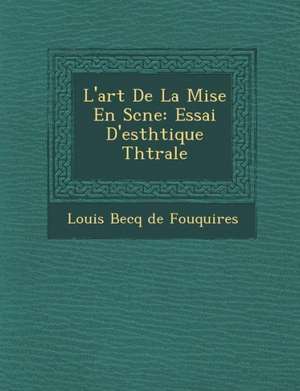 L'Art de La Mise En SC Ne: Essai D'Esth Tique Th Trale de Louis Becq De Fouqui Res