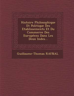 Histoire Philosophique Et Politique Des Etablissements Et Du Commerce Des Europeens Dans Les Deux Indes... de Guillaume Thomas Francois Raynal