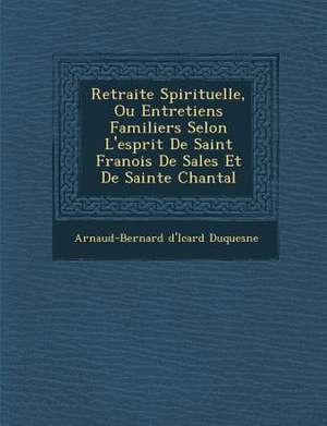 Retraite Spirituelle, Ou Entretiens Familiers Selon L'esprit De Saint Fran&#65533;ois De Sales Et De Sainte Chantal de Arnaud-Bernard d'Icard Duquesne