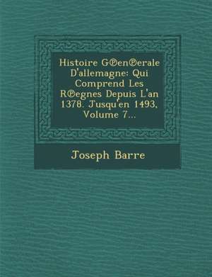 Histoire G&#8471;en&#8471;erale D'allemagne: Qui Comprend Les R&#8471;egnes Depuis L'an 1378. Jusqu'en 1493, Volume 7... de Joseph Barre