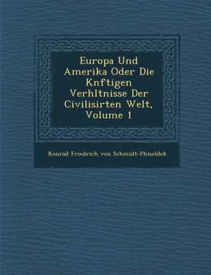 Europa Und Amerika Oder Die K Nftigen Verh Ltnisse Der Civilisirten Welt, Volume 1 de Konrad Friedrich Von Schmidt-Phiseldek