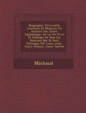 Biographie Universelle Ancienne Et Moderne Ou Histoire Par Ordre Alphab Tique, de La Vie Priv E Et Publique de Tous Les Hommes Qui Se Sont Distingu S de Michaud