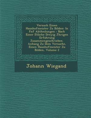 Versuch Einen Haushofmeister Zu Bilden: In F Nf Abtheilungen: Nach Einer Etliche Drey Ig J Hrigen Erfahrung Zusammengeschrieben. Anhang Zu Dem Versuch de Johann Wiegand