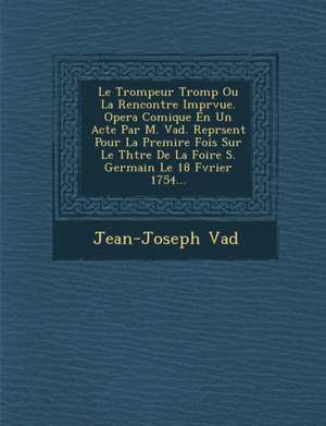 Le Trompeur Tromp Ou La Rencontre Impr Vue. Opera Comique En Un Acte Par M. Vad . Repr Sent Pour La Premi Re Fois Sur Le Th Tre de La Foire S. Germai de Jean Joseph Vade