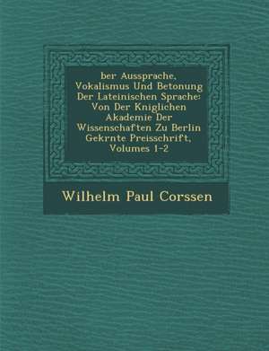 &#65533;ber Aussprache, Vokalismus Und Betonung Der Lateinischen Sprache: Von Der K&#65533;niglichen Akademie Der Wissenschaften Zu Berlin Gekr&#65533 de Wilhelm Paul Corssen