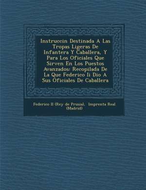 Instrucci N Destinada a Las Tropas Ligeras de Infanter A Y Caballer A, y Para Los Oficiales Que Sirven En Los Puestos Avanzados: Recopilada de La Que de Federico II (Rey de Prusia)