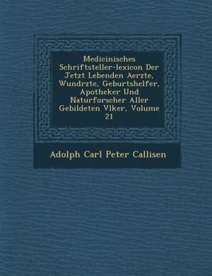 Medicinisches Schriftsteller-Lexicon Der Jetzt Lebenden Aerzte, Wund Rzte, Geburtshelfer, Apotheker Und Naturforscher Aller Gebildeten V Lker, Volume de Adolph Carl Peter Callisen