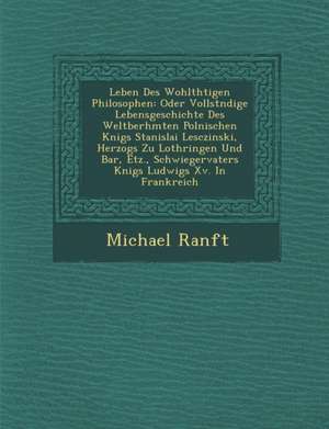 Leben Des Wohlth&#65533;tigen Philosophen: Oder Vollst&#65533;ndige Lebensgeschichte Des Weltber&#65533;hmten Polnischen K&#65533;nigs Stanislai Lescz de Michael Ranft