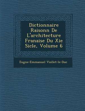 Dictionnaire Raisonn de L'Architecture Fran Aise Du XIE Si Cle, Volume 6 de Eugene Emmanuel Viollet-Le-Duc