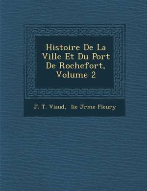 Histoire De La Ville Et Du Port De Rochefort, Volume 2 de J. T. Viaud