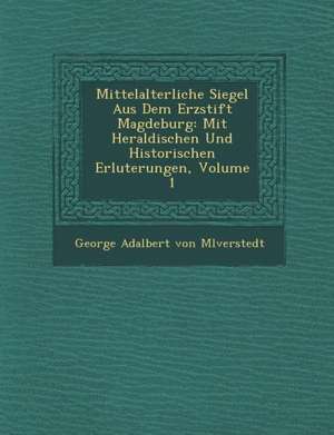 Mittelalterliche Siegel Aus Dem Erzstift Magdeburg: Mit Heraldischen Und Historischen Erl Uterungen, Volume 1 de George Adalbert Von M. Lverstedt