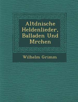 Altd Nische Heldenlieder, Balladen Und M Rchen de Wilhelm Grimm