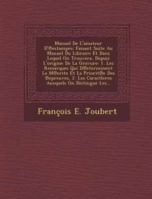 Manuel de L'Amateur D' Estampes: Faisant Suite Au Manuel Du Libraire Et Dans Lequel on Trouvera, Depuis L'Origine de La Gravure: 1. Les Remarques Qui de Francois Etienne Joubert