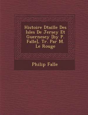 Histoire D Taill E Des Isles de Jersey Et Guernesey [By P. Falle], Tr. Par M. Le Rouge de Philip Falle