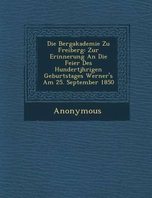 Die Bergakademie Zu Freiberg: Zur Erinnerung an Die Feier Des Hundertj Hrigen Geburtstages Werner's Am 25. September 1850 de Anonymous