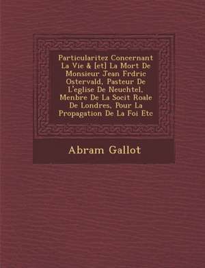 Particularitez Concernant La Vie & [et] La Mort De Monsieur Jean Fr&#65533;d&#65533;ric Ostervald, Pasteur De L'eglise De Neuch&#65533;tel, Menbre De de Abram Gallot