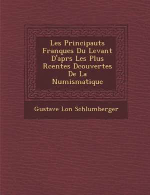 Les Principaut S Franques Du Levant D'Apr S Les Plus R Centes D Couvertes de La Numismatique de Gustave Schlumberger