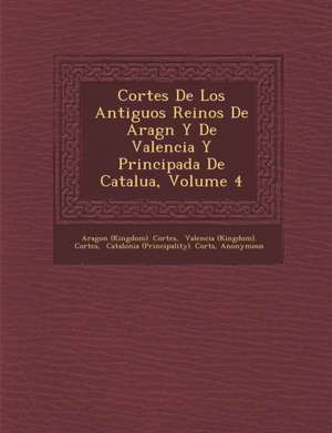 Cortes De Los Antiguos Reinos De Arag&#65533;n Y De Valencia Y Principada De Catalu&#65533;a, Volume 4 de Aragon (Kingdom) Cortes