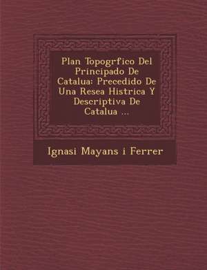 Plan Topogr Fico del Principado de Catalu a: Precedido de Una Rese a Hist Rica y Descriptiva de Catalu a ... de Ignasi Mayans I. Ferrer