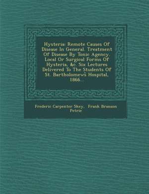 Hysteria: Remote Causes of Disease in General. Treatment of Disease by Tonic Agency. Local or Surgical Forms of Hysteria, &C. Si de Frederic Carpenter Skey