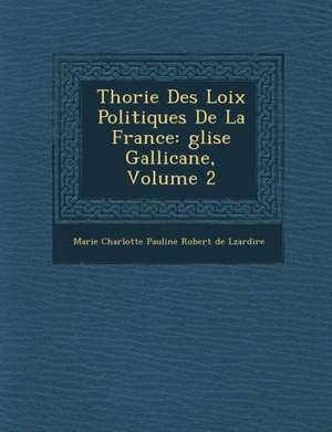 Th Orie Des Loix Politiques de La France: Glise Gallicane, Volume 2 de Marie Charlotte Pauline Robert De L. Za