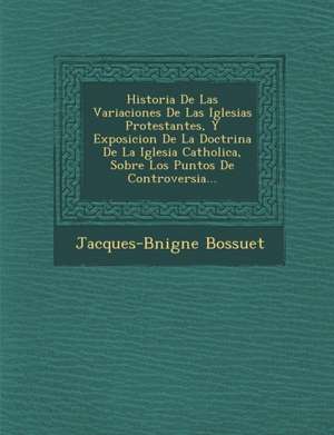 Historia De Las Variaciones De Las Iglesias Protestantes, Y Exposicion De La Doctrina De La Iglesia Catholica, Sobre Los Puntos De Controversia... de Jacques-B& Bossuet