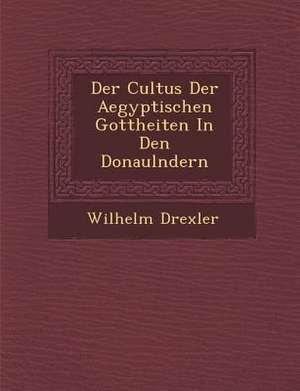 Der Cultus Der Aegyptischen Gottheiten in Den Donaul Ndern de Wilhelm Drexler