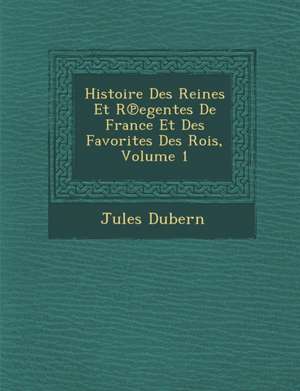 Histoire Des Reines Et R Egentes de France Et Des Favorites Des Rois, Volume 1 de Jules Dubern