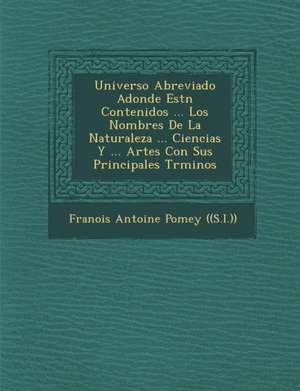 Universo Abreviado Adonde Est N Contenidos ... Los Nombres de La Naturaleza ... Ciencias y ... Artes Con Sus Principales T Rminos de Francois Antoine Pomey