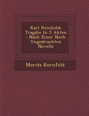 Karl Reinhold: Trag Die in 5 Akten: Nach Einer Noch Ungedruckten Novelle de Moritz Kornfeld