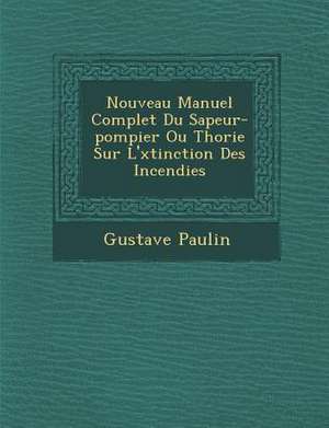 Nouveau Manuel Complet Du Sapeur-Pompier Ou Th Orie Sur L' Xtinction Des Incendies de Gustave Paulin