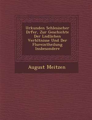 Urkunden Schlesischer D Rfer, Zur Geschichte Der L Ndlichen Verh Ltnisse Und Der Flureintheilung Insbesondere de August Meitzen