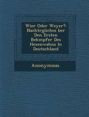 Wier Oder Weyer?: Nachtr Gliches Ber Den Ersten Bek Mpfer Des Hexenwahns in Deutschland de Anonymous