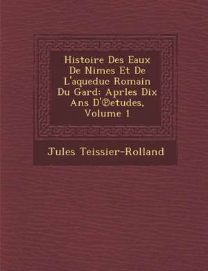 Histoire Des Eaux de N Imes Et de L'Aqueduc Romain Du Gard: Aprles Dix ANS D' Etudes, Volume 1 de Jules Teissier-Rolland