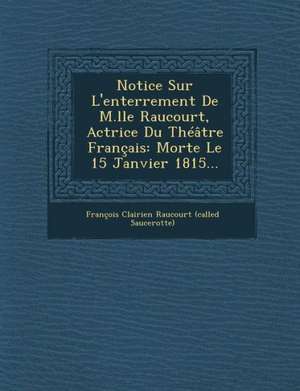 Notice Sur L'Enterrement de M.Lle Raucourt, Actrice Du Theatre Francais: Morte Le 15 Janvier 1815... de Francois Clairien Raucourt (Called Sauc