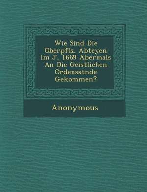 Wie Sind Die Oberpf Lz. Abteyen Im J. 1669 Abermals an Die Geistlichen Ordensst Nde Gekommen? de Anonymous