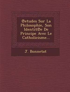 Etudes Sur La Philosophie, Son Identit E de Principe Avec Le Catholicisme... de J. Bonnetat