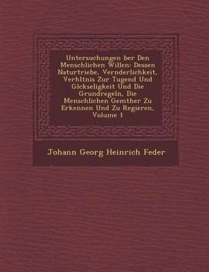 Untersuchungen Ber Den Menschlichen Willen: Dessen Naturtriebe, Ver Nderlichkeit, Verh Ltnis Zur Tugend Und Gl Ckseligkeit Und Die Grundregeln, Die Me de Johann George Heinrich Feder