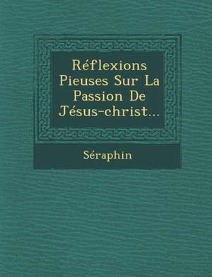 Reflexions Pieuses Sur La Passion de Jesus-Christ...