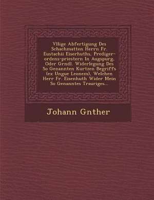 V Llige Abfertigung Des Schachmatten Herrn Fr. Eustachii Eiserhuths, Prediger-Ordens-Priestern in Augspurg, Oder Gr Ndl. Widerlegung Des So Genannten de Johann G. Nther